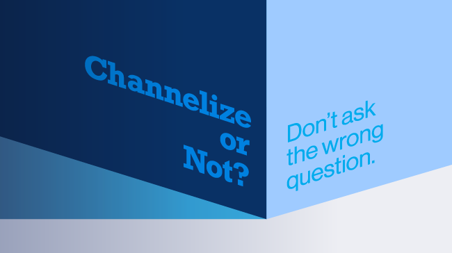 To Channelize or Not to Channelize? You're Asking the Wrong Question.